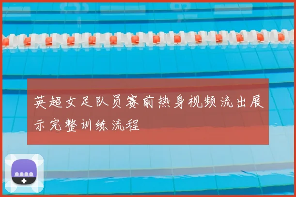 英超女足队员赛前热身视频流出展示完整训练流程