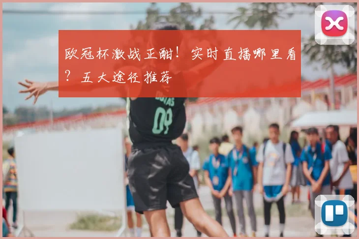 欧冠杯激战正酣！实时直播哪里看？五大途径推荐