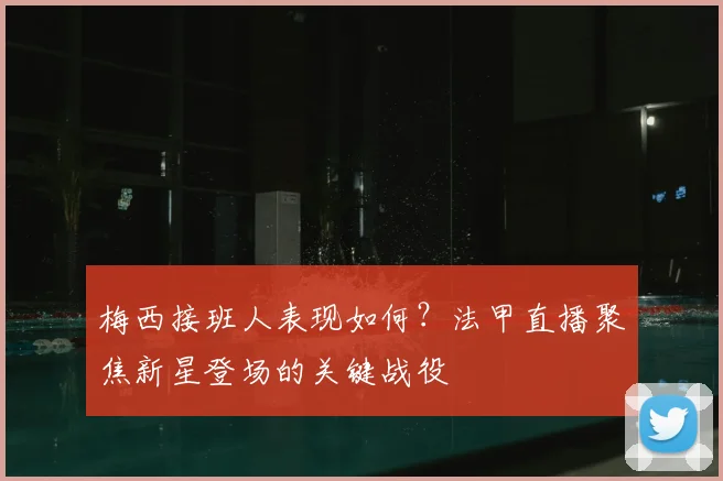 梅西接班人表现如何？法甲直播聚焦新星登场的关键战役