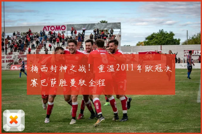 梅西封神之战！重温2011年欧冠决赛巴萨胜曼联全程