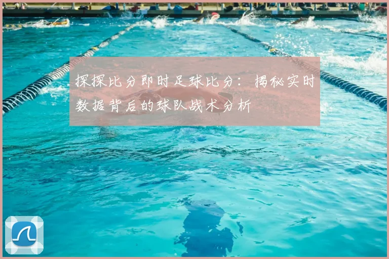 探探比分即时足球比分：揭秘实时数据背后的球队战术分析