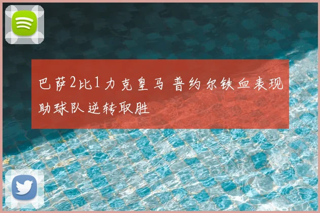 巴萨2比1力克皇马 普约尔铁血表现助球队逆转取胜