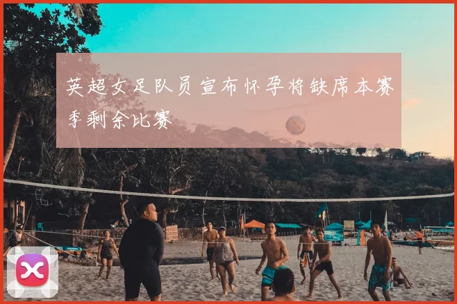 英超女足队员宣布怀孕将缺席本赛季剩余比赛