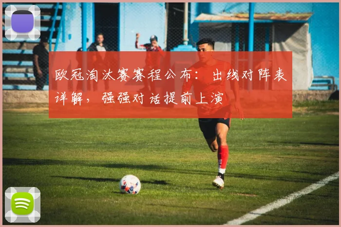 欧冠淘汰赛赛程公布：出线对阵表详解，强强对话提前上演