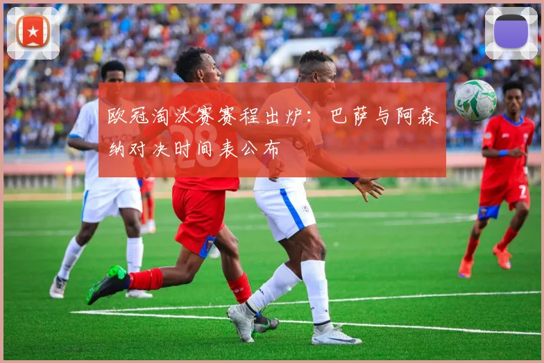 欧冠淘汰赛赛程出炉：巴萨与阿森纳对决时间表公布