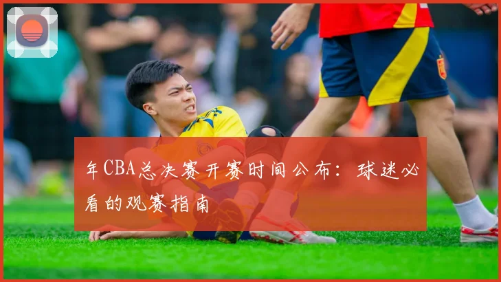 年CBA总决赛开赛时间公布：球迷必看的观赛指南