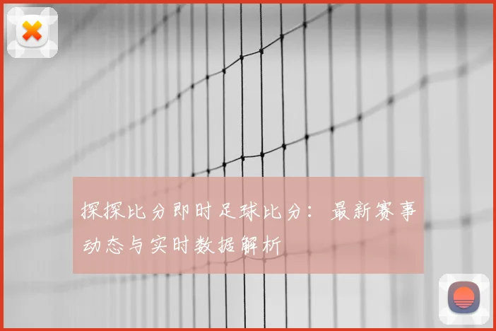 探探比分即时足球比分：最新赛事动态与实时数据解析