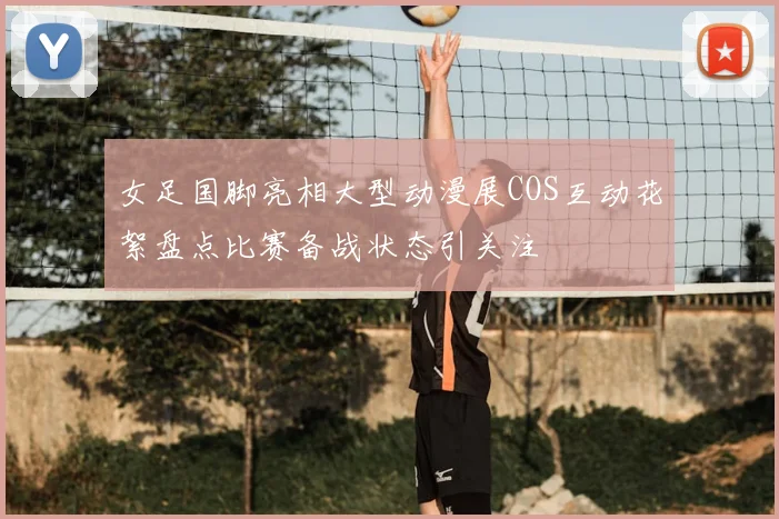 女足国脚亮相大型动漫展COS互动花絮盘点比赛备战状态引关注