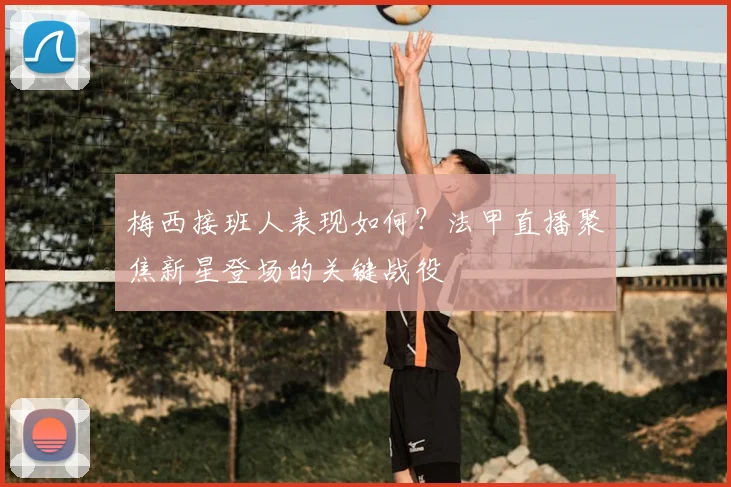 梅西接班人表现如何？法甲直播聚焦新星登场的关键战役