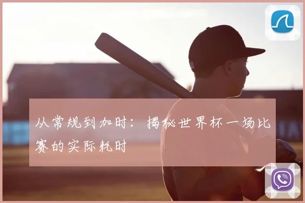 从常规到加时：揭秘世界杯一场比赛的实际耗时