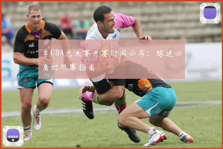 年CBA总决赛开赛时间公布：球迷必看的观赛指南