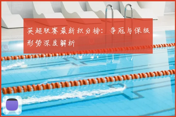 英超联赛最新积分榜：争冠与保级形势深度解析