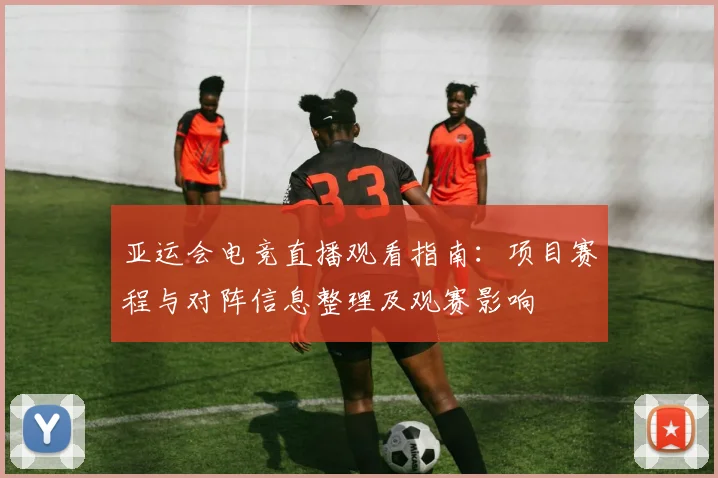 亚运会电竞直播观看指南：项目赛程与对阵信息整理及观赛影响