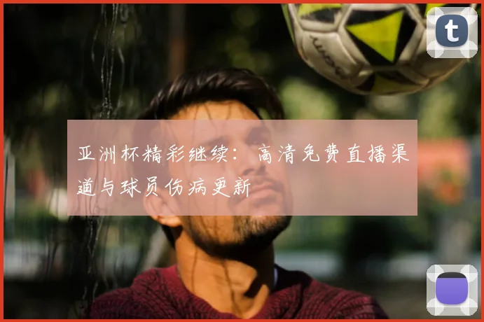 亚洲杯精彩继续：高清免费直播渠道与球员伤病更新