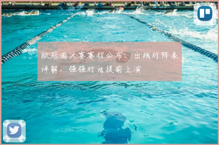 欧冠淘汰赛赛程公布：出线对阵表详解，强强对话提前上演