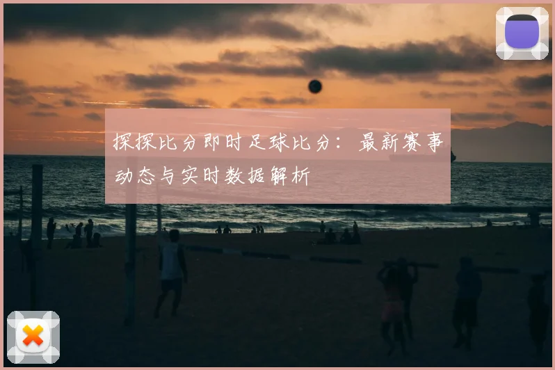 探探比分即时足球比分：最新赛事动态与实时数据解析