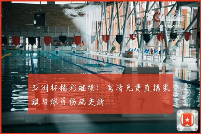 亚洲杯精彩继续：高清免费直播渠道与球员伤病更新