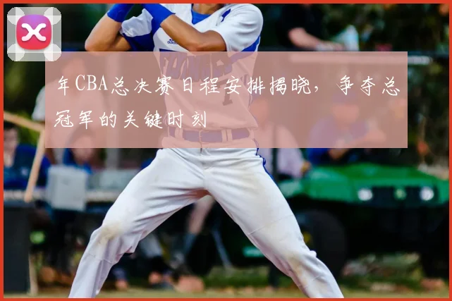 年CBA总决赛日程安排揭晓，争夺总冠军的关键时刻