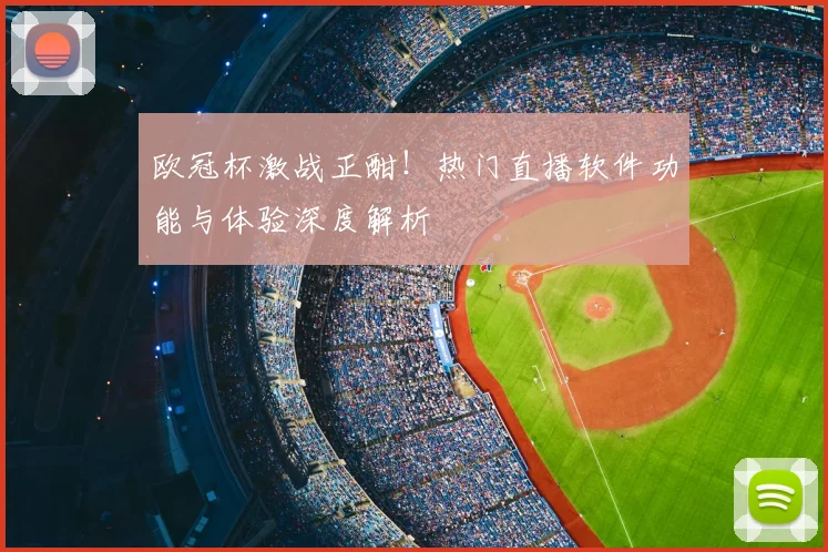 欧冠杯激战正酣！热门直播软件功能与体验深度解析