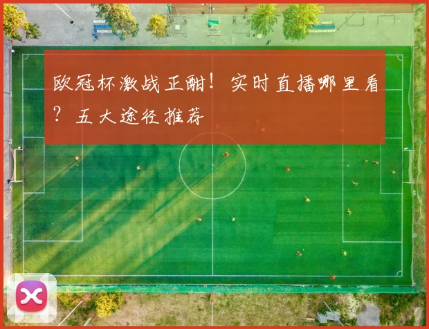 欧冠杯激战正酣！实时直播哪里看？五大途径推荐