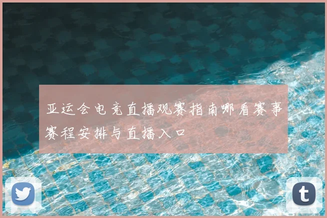 亚运会电竞直播观赛指南哪看赛事赛程安排与直播入口