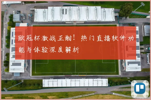 欧冠杯激战正酣！热门直播软件功能与体验深度解析